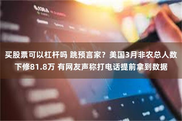 买股票可以杠杆吗 跳预言家？美国3月非农总人数下修81.8万 有网友声称打电话提前拿到数据