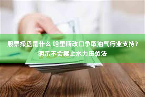 股票操盘是什么 哈里斯改口争取油气行业支持？明示不会禁止水力压裂法