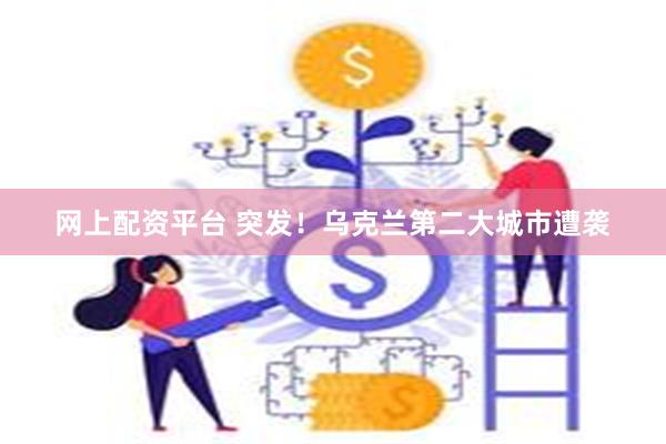 网上配资平台 突发！乌克兰第二大城市遭袭