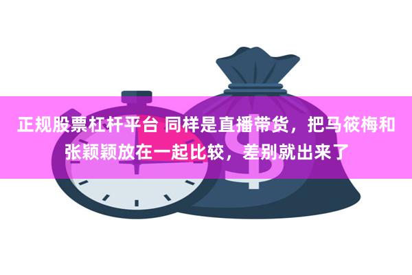 正规股票杠杆平台 同样是直播带货，把马筱梅和张颖颖放在一起比较，差别就出来了