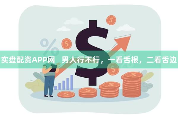 实盘配资APP网   男人行不行，一看舌根，二看舌边