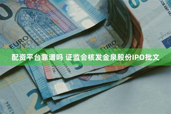 配资平台靠谱吗 证监会核发金泉股份IPO批文