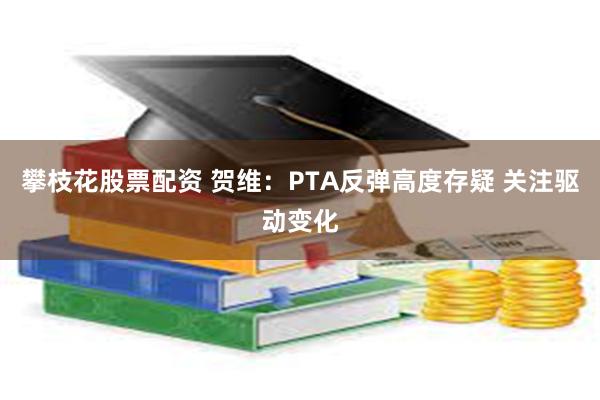 攀枝花股票配资 贺维：PTA反弹高度存疑 关注驱动变化