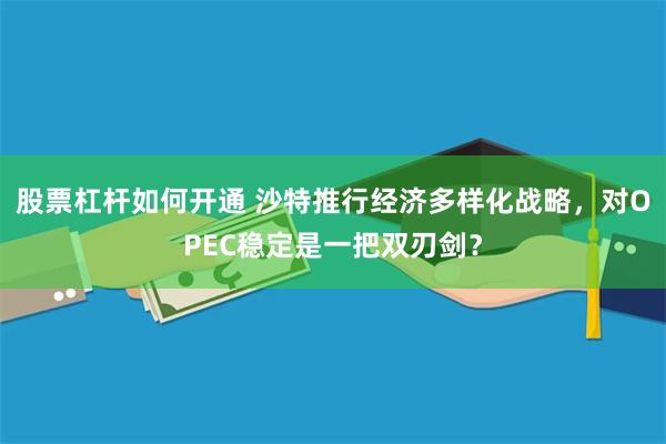 股票杠杆如何开通 沙特推行经济多样化战略，对OPEC稳定是一把双刃剑？