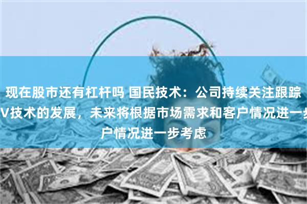 现在股市还有杠杆吗 国民技术：公司持续关注跟踪RISC-V技术的发展，未来将根据市场需求和客户情况进一步考虑