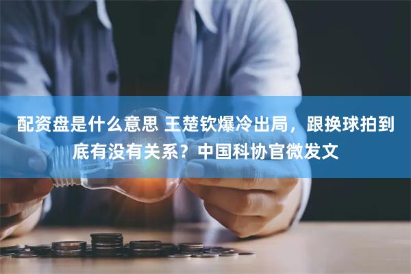 配资盘是什么意思 王楚钦爆冷出局，跟换球拍到底有没有关系？中国科协官微发文