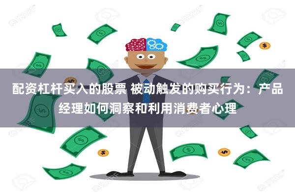 配资杠杆买入的股票 被动触发的购买行为：产品经理如何洞察和利用消费者心理