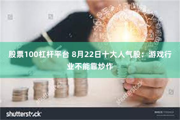 股票100杠杆平台 8月22日十大人气股：游戏行业不能靠炒作