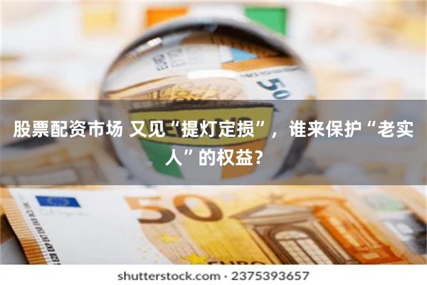 股票配资市场 又见“提灯定损”，谁来保护“老实人”的权益？