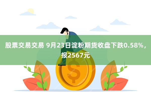 股票交易交易 9月23日淀粉期货收盘下跌0.58%，报2567元