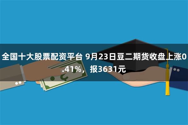 全国十大股票配资平台 9月23日豆二期货收盘上涨0.41%，报3631元