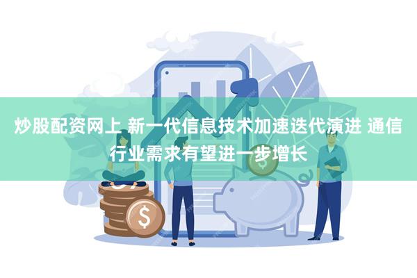 炒股配资网上 新一代信息技术加速迭代演进 通信行业需求有望进一步增长