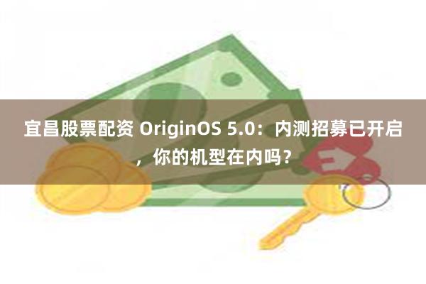 宜昌股票配资 OriginOS 5.0：内测招募已开启，你的机型在内吗？