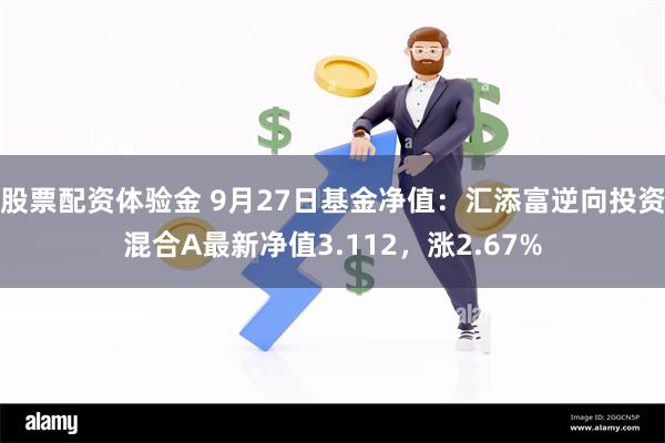 股票配资体验金 9月27日基金净值：汇添富逆向投资混合A最新净值3.112，涨2.67%