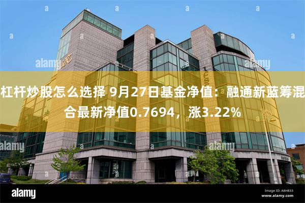 杠杆炒股怎么选择 9月27日基金净值：融通新蓝筹混合最新净值0.7694，涨3.22%