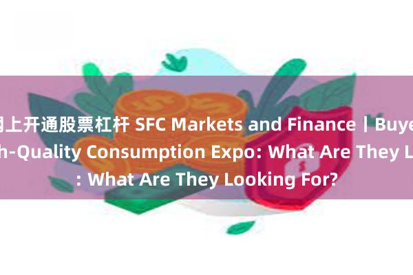 网上开通股票杠杆 SFC Markets and Finance丨Buyers at the High-Quality Consumption Expo: What Are They Looking For?