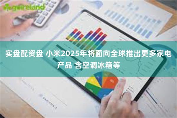 实盘配资盘 小米2025年将面向全球推出更多家电产品 含空调冰箱等