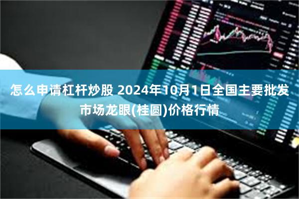 怎么申请杠杆炒股 2024年10月1日全国主要批发市场龙眼(桂圆)价格行情