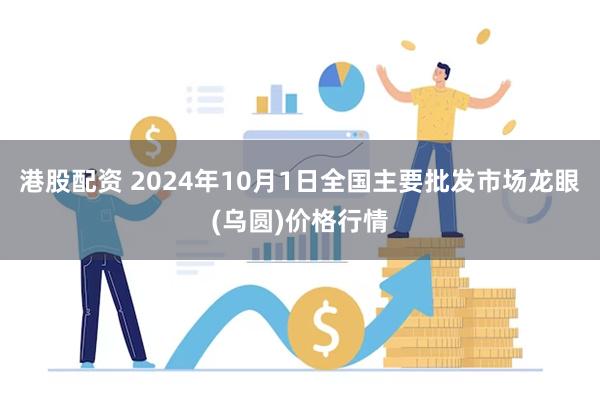 港股配资 2024年10月1日全国主要批发市场龙眼(乌圆)价格行情