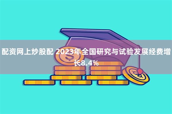 配资网上炒股配 2023年全国研究与试验发展经费增长8.4%