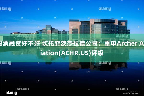 股票融资好不好 坎托菲茨杰拉德公司：重申Archer Aviation(ACHR.US)评级