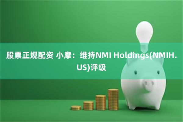 股票正规配资 小摩：维持NMI Holdings(NMIH.US)评级