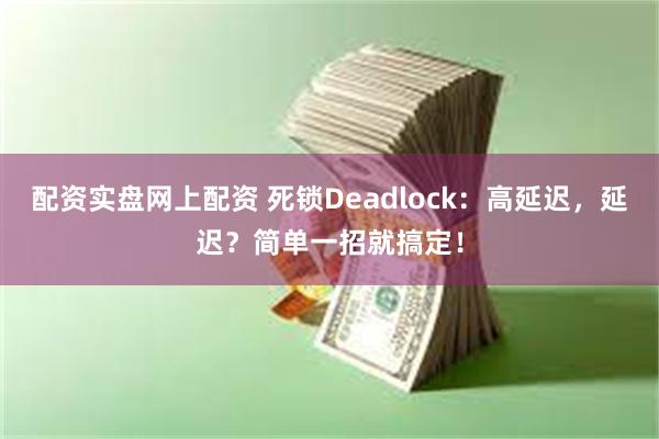 配资实盘网上配资 死锁Deadlock：高延迟，延迟？简单一招就搞定！