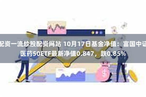 配资一流炒股配资网站 10月17日基金净值：富国中证医药50ETF最新净值0.847，跌0.85%