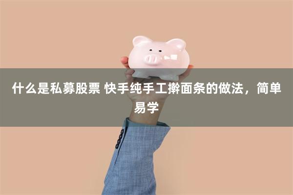 什么是私募股票 快手纯手工擀面条的做法，简单易学