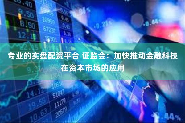 专业的实盘配资平台 证监会：加快推动金融科技在资本市场的应用