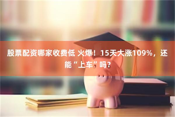 股票配资哪家收费低 火爆！15天大涨109%，还能“上车”吗？