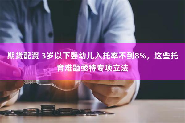 期货配资 3岁以下婴幼儿入托率不到8%，这些托育难题亟待专项立法