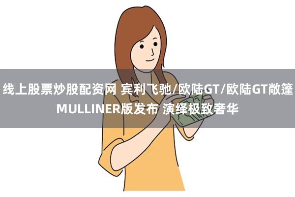 线上股票炒股配资网 宾利飞驰/欧陆GT/欧陆GT敞篷MULLINER版发布 演绎极致奢华