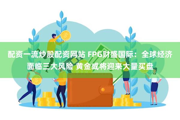 配资一流炒股配资网站 FPG财盛国际：全球经济面临三大风险 黄金或将迎来大量买盘