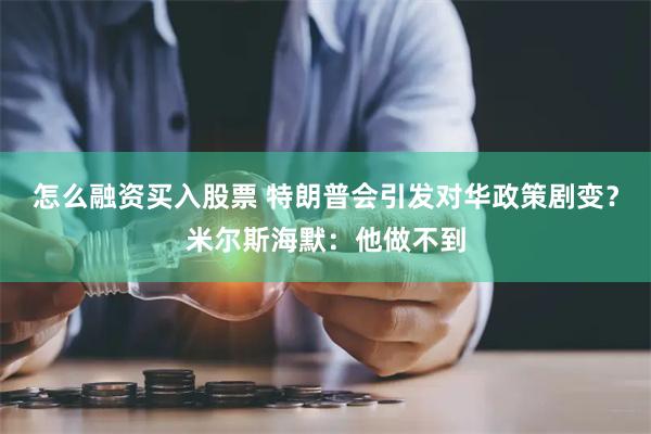 怎么融资买入股票 特朗普会引发对华政策剧变？米尔斯海默：他做不到