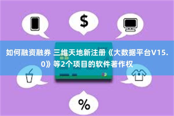 如何融资融券 三维天地新注册《大数据平台V15.0》等2个项目的软件著作权