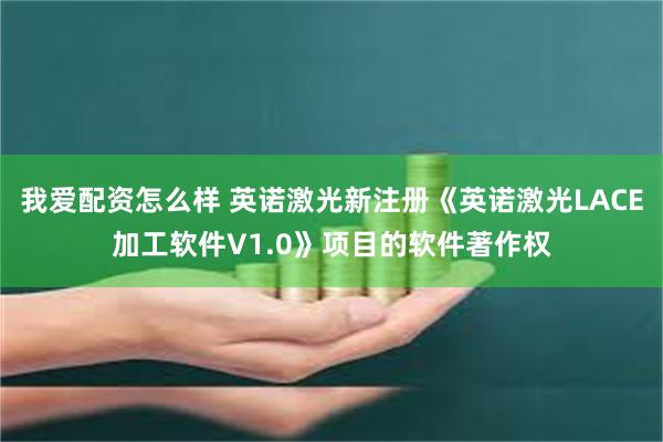 我爱配资怎么样 英诺激光新注册《英诺激光LACE加工软件V1.0》项目的软件著作权