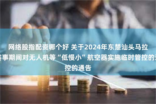 网络股指配资哪个好 关于2024年东楚汕头马拉松赛事期间对无人机等“低慢小”航空器实施临时管控的通告