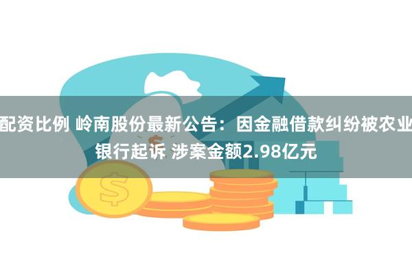 配资比例 岭南股份最新公告：因金融借款纠纷被农业银行起诉 涉案金额2.98亿元