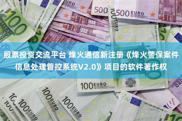 股票投资交流平台 烽火通信新注册《烽火警保案件信息处理管控系统V2.0》项目的软件著作权