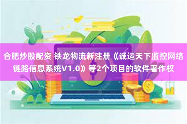 合肥炒股配资 铁龙物流新注册《诚运天下监控网络链路信息系统V1.0》等2个项目的软件著作权