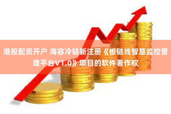 港股配资开户 海容冷链新注册《板链线智慧监控管理平台V1.0》项目的软件著作权