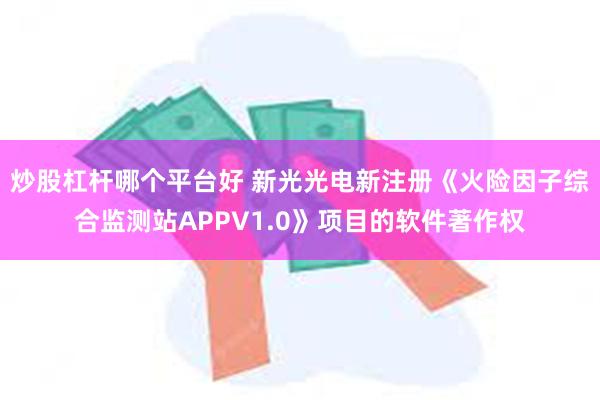 炒股杠杆哪个平台好 新光光电新注册《火险因子综合监测站APPV1.0》项目的软件著作权