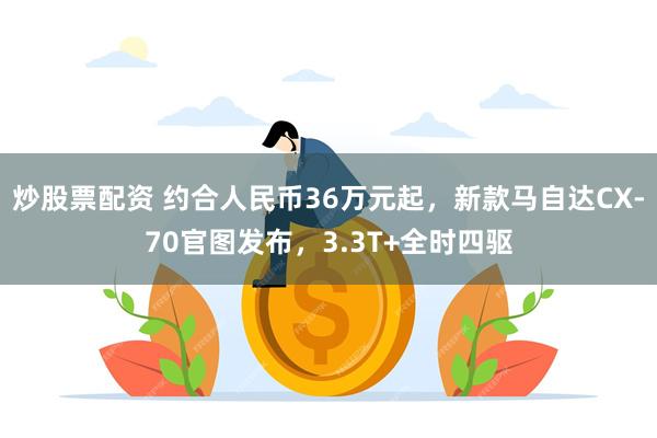 炒股票配资 约合人民币36万元起，新款马自达CX-70官图发布，3.3T+全时四驱