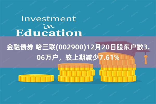 金融债券 哈三联(002900)12月20日股东户数3.06万户，较上期减少7.61%