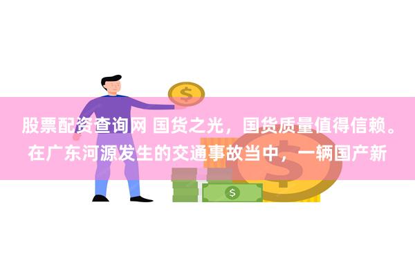 股票配资查询网 国货之光，国货质量值得信赖。在广东河源发生的交通事故当中，一辆国产新