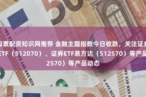 股票配资知识网推荐 金融主题指数今日收跌，关注证券保险ETF（512070）、证券ETF易方达（512570）等产品动态