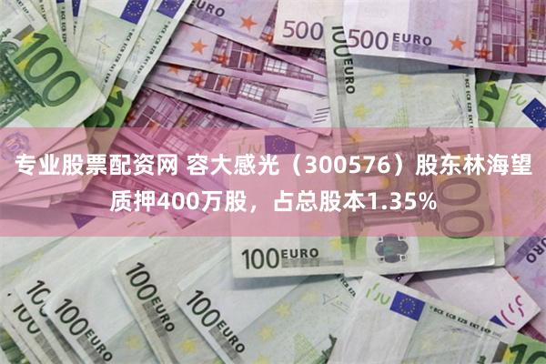 专业股票配资网 容大感光（300576）股东林海望质押400万股，占总股本1.35%