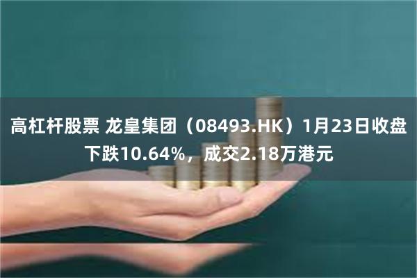 高杠杆股票 龙皇集团（08493.HK）1月23日收盘下跌10.64%，成交2.18万港元