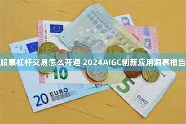 股票杠杆交易怎么开通 2024AIGC创新应用洞察报告